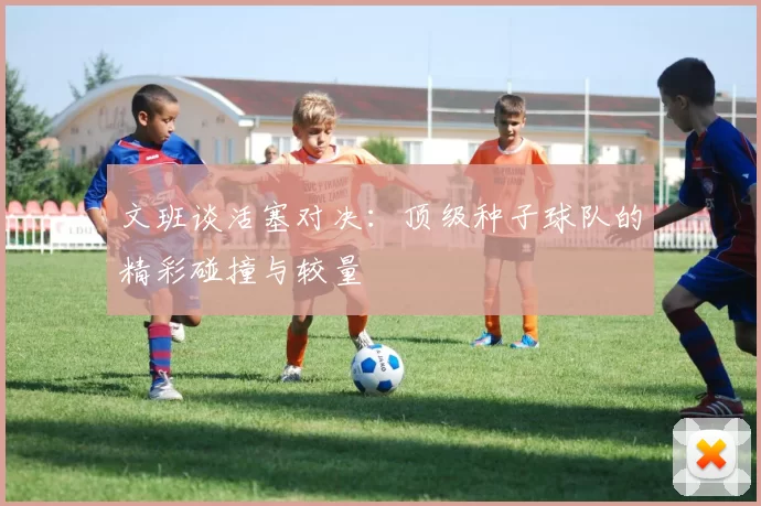 文班谈活塞对决：顶级种子球队的精彩碰撞与较量