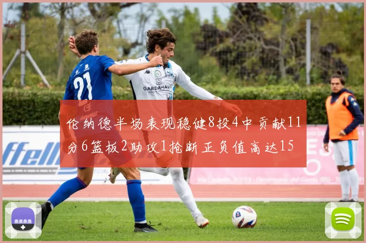 伦纳德半场表现稳健8投4中贡献11分6篮板2助攻1抢断正负值高达15