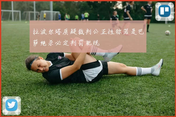 拉波尔塔质疑裁判公正性称若是巴萨绝杀必定判罚犯规