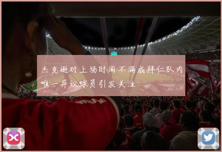 杰克逊对上场时间不满成拜仁队内唯一异议球员引发关注