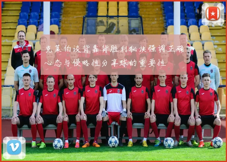 克莱伯谈背靠背胜利秘诀强调正确心态与侵略性分享球的重要性