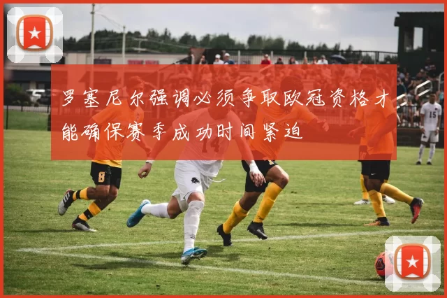罗塞尼尔强调必须争取欧冠资格才能确保赛季成功时间紧迫