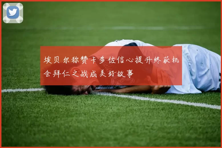 埃贝尔称赞卡多佐信心提升终获机会拜仁之战成美好故事