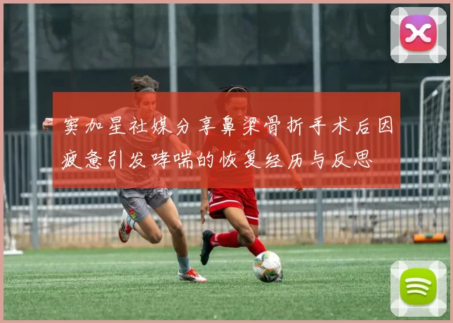 窦加星社媒分享鼻梁骨折手术后因疲惫引发哮喘的恢复经历与反思