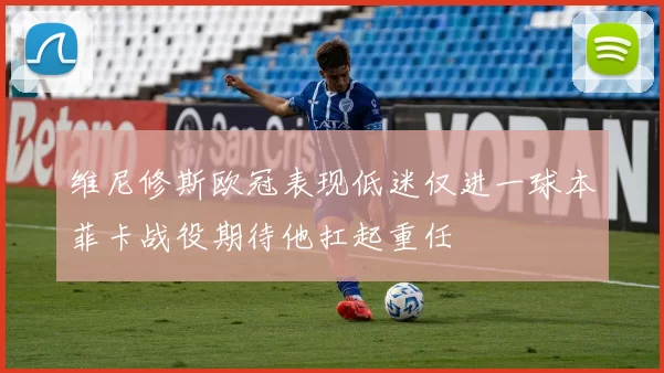 维尼修斯欧冠表现低迷仅进一球本菲卡战役期待他扛起重任