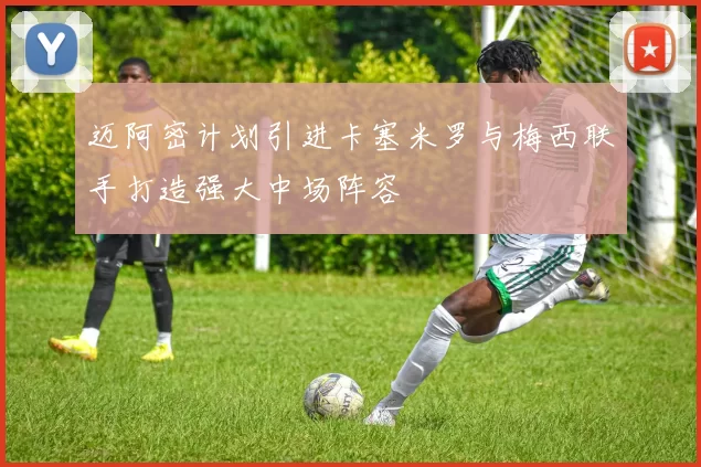 迈阿密计划引进卡塞米罗与梅西联手打造强大中场阵容