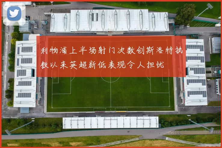 利物浦上半场射门次数创斯洛特执教以来英超新低表现令人担忧