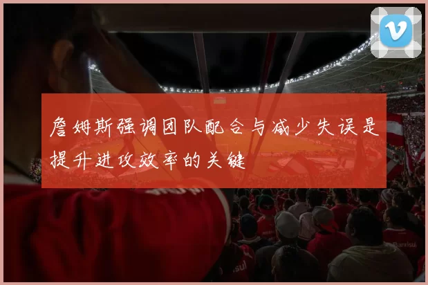 詹姆斯强调团队配合与减少失误是提升进攻效率的关键