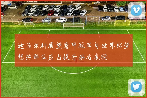迪马尔科展望意甲冠军与世界杯梦想热那亚应当提升排名表现