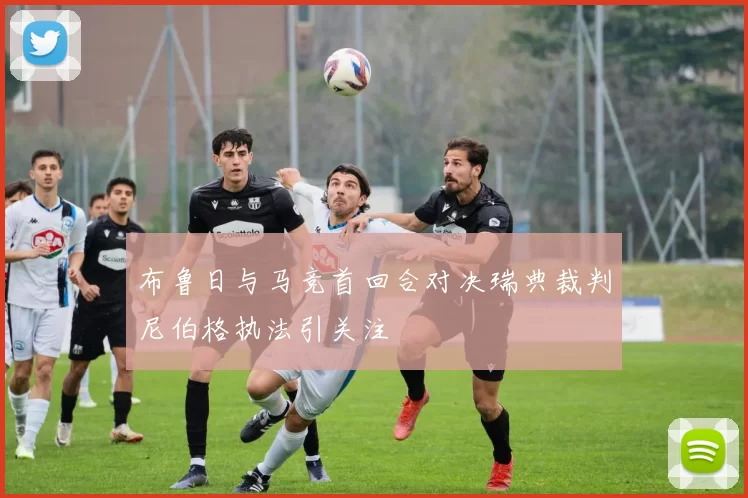 布鲁日与马竞首回合对决瑞典裁判尼伯格执法引关注