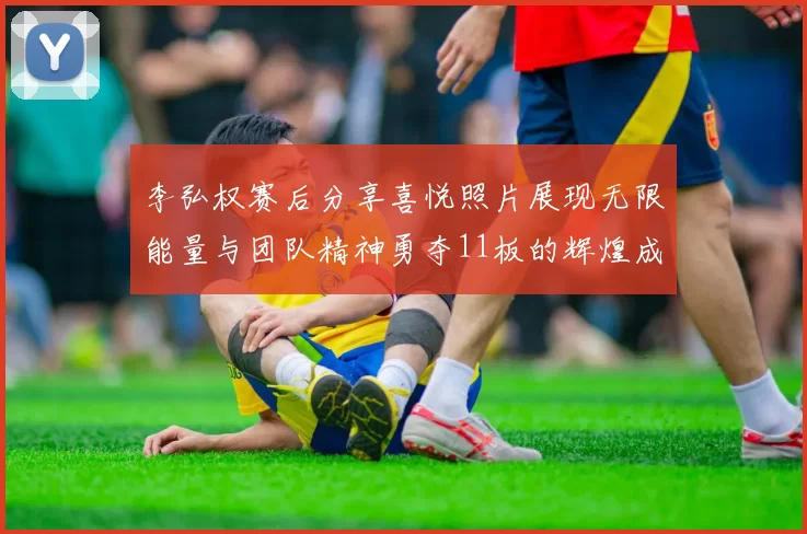 李弘权赛后分享喜悦照片展现无限能量与团队精神勇夺11板的辉煌成就