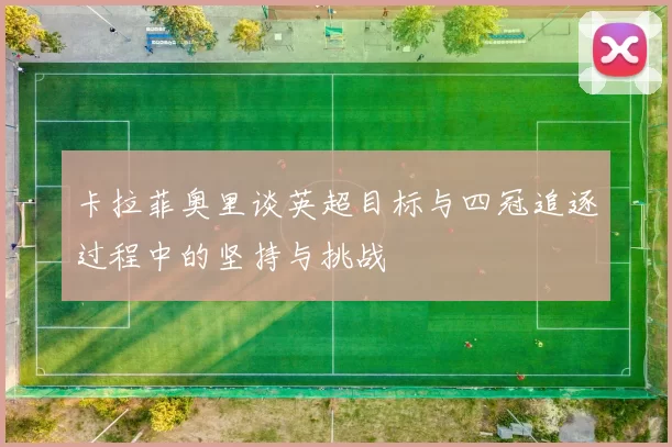 卡拉菲奥里谈英超目标与四冠追逐过程中的坚持与挑战