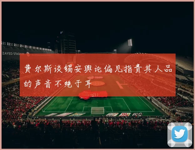 费尔斯谈锡安舆论偏见指责其人品的声音不绝于耳