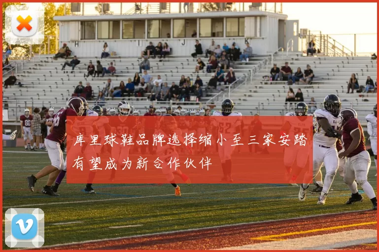 库里球鞋品牌选择缩小至三家安踏有望成为新合作伙伴