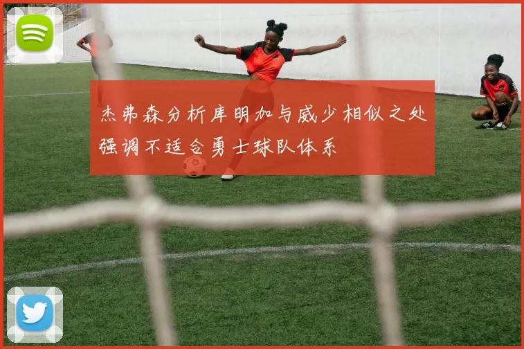 杰弗森分析库明加与威少相似之处强调不适合勇士球队体系