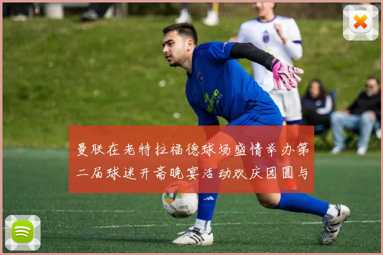曼联在老特拉福德球场盛情举办第二届球迷开斋晚宴活动欢庆团圆与友谊