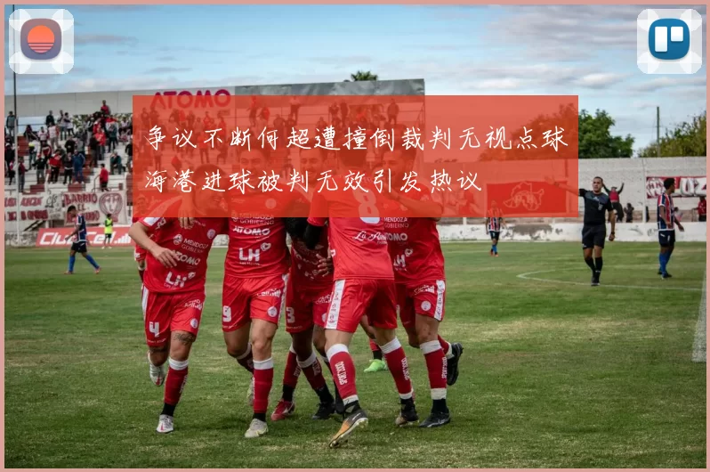争议不断何超遭撞倒裁判无视点球海港进球被判无效引发热议