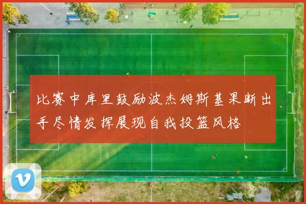 比赛中库里鼓励波杰姆斯基果断出手尽情发挥展现自我投篮风格