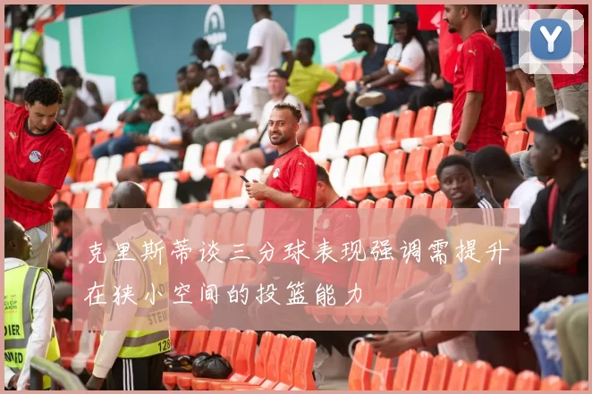 克里斯蒂谈三分球表现强调需提升在狭小空间的投篮能力