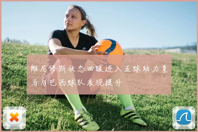 维尼修斯状态回暖连入五球助力皇马与巴西球队表现提升