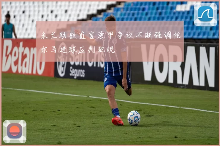 米兰助教直言意甲争议不断强调帕尔马进球应判犯规