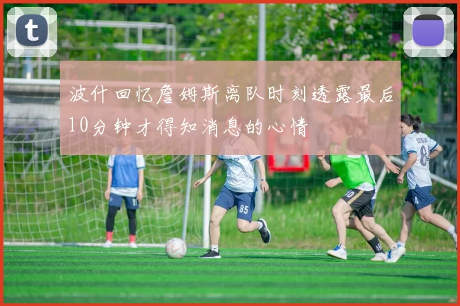 波什回忆詹姆斯离队时刻透露最后10分钟才得知消息的心情