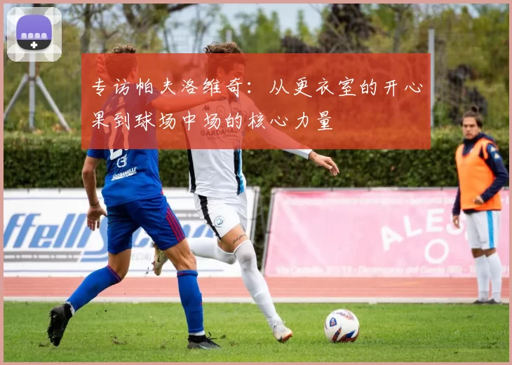 专访帕夫洛维奇：从更衣室的开心果到球场中场的核心力量