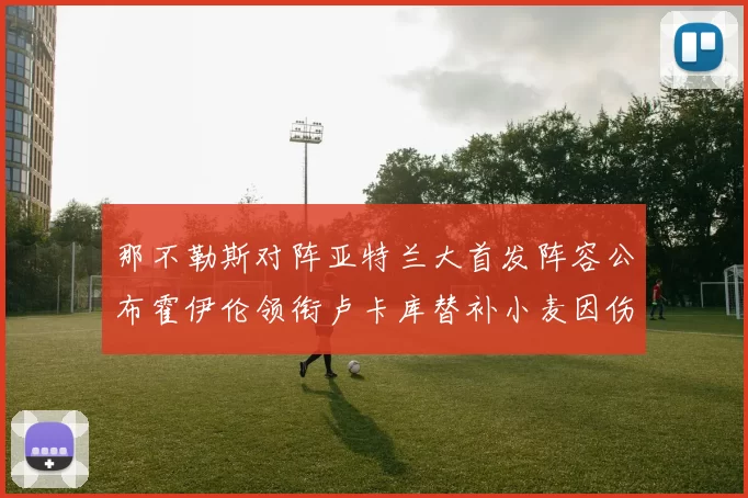 那不勒斯对阵亚特兰大首发阵容公布霍伊伦领衔卢卡库替补小麦因伤缺阵