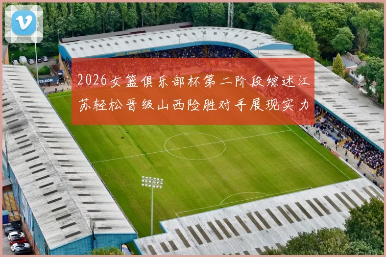 2026女篮俱乐部杯第二阶段综述江苏轻松晋级山西险胜对手展现实力