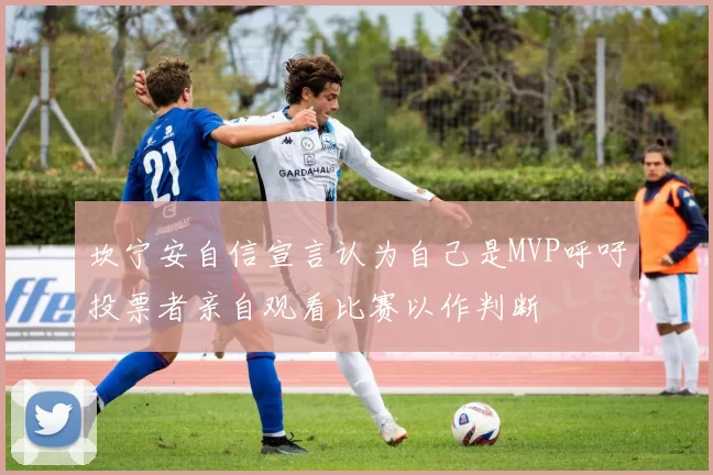坎宁安自信宣言认为自己是MVP呼吁投票者亲自观看比赛以作判断