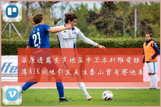 苗原透露克罗地亚中卫本科维奇缺席AIK训练引发关注泰山曾考察他表现