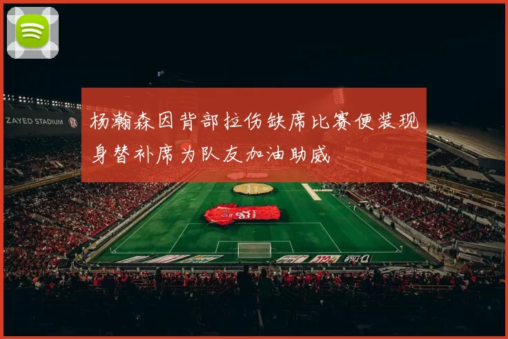杨瀚森因背部拉伤缺席比赛便装现身替补席为队友加油助威