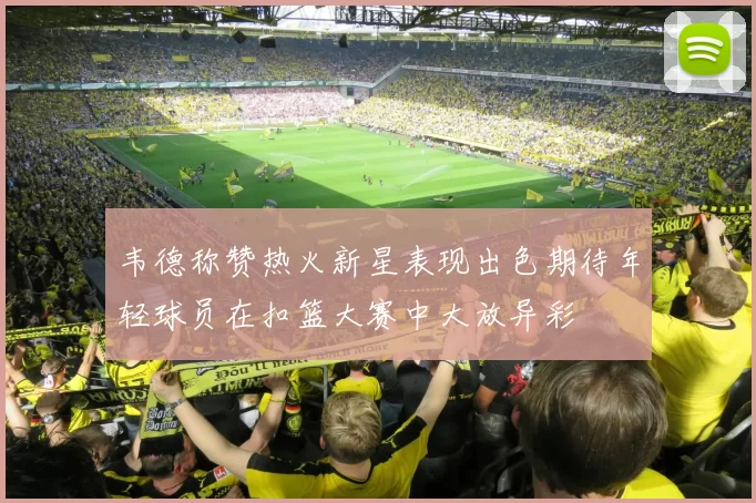 韦德称赞热火新星表现出色期待年轻球员在扣篮大赛中大放异彩
