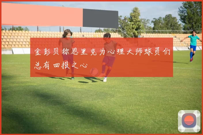 金彭贝称恩里克为心理大师球员们总有回报之心