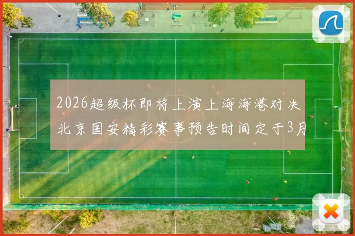 2026超级杯即将上演上海海港对决北京国安精彩赛事预告时间定于3月1日下午15点30分