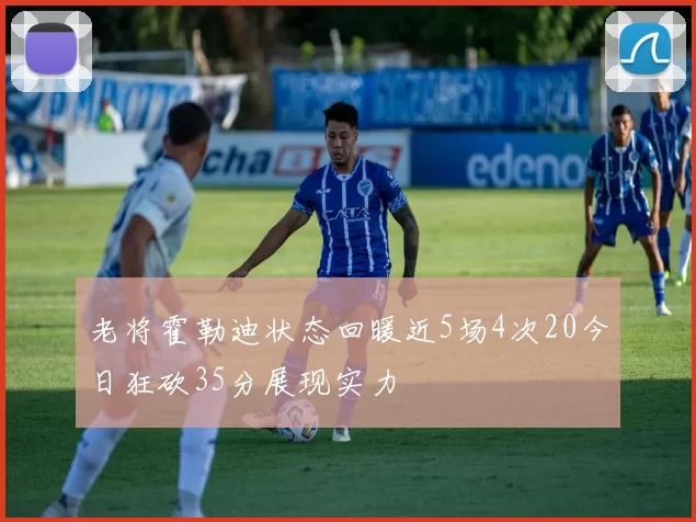 老将霍勒迪状态回暖近5场4次20今日狂砍35分展现实力