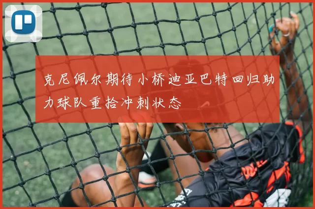克尼佩尔期待小桥迪亚巴特回归助力球队重拾冲刺状态