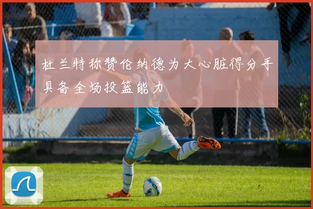杜兰特称赞伦纳德为大心脏得分手具备全场投篮能力