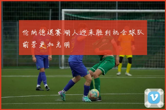伦纳德退赛湖人迎来胜利机会球队前景更加光明